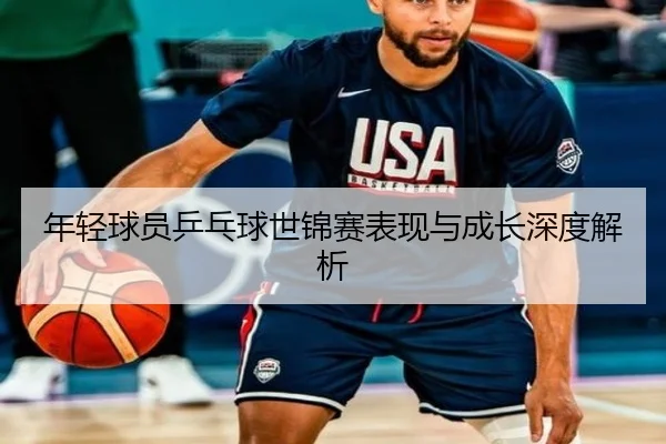 年轻球员乒乓球世锦赛表现与成长深度解析